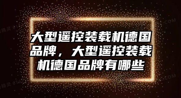 大型遙控裝載機(jī)德國品牌，大型遙控裝載機(jī)德國品牌有哪些