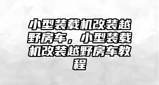 小型裝載機(jī)改裝越野房車，小型裝載機(jī)改裝越野房車教程