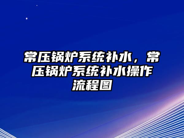 常壓鍋爐系統(tǒng)補水，常壓鍋爐系統(tǒng)補水操作流程圖