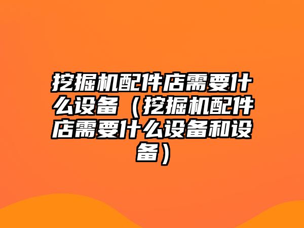 挖掘機配件店需要什么設備（挖掘機配件店需要什么設備和設備）