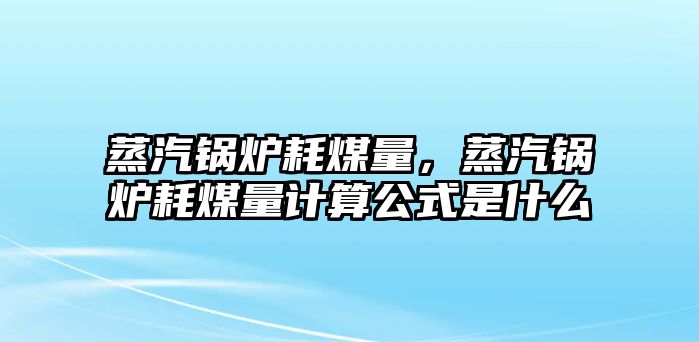 蒸汽鍋爐耗煤量，蒸汽鍋爐耗煤量計算公式是什么