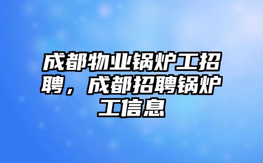 成都物業(yè)鍋爐工招聘，成都招聘鍋爐工信息