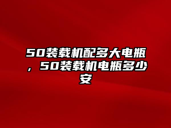 50裝載機配多大電瓶，50裝載機電瓶多少安