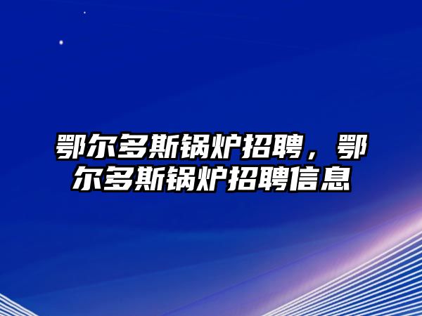 鄂爾多斯鍋爐招聘，鄂爾多斯鍋爐招聘信息