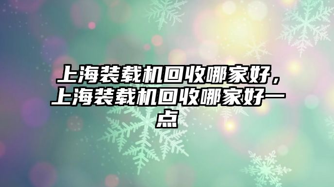 上海裝載機(jī)回收哪家好，上海裝載機(jī)回收哪家好一點(diǎn)