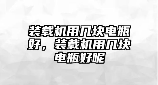 裝載機用幾塊電瓶好，裝載機用幾塊電瓶好呢