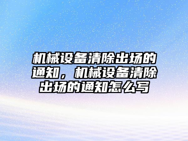 機(jī)械設(shè)備清除出場(chǎng)的通知，機(jī)械設(shè)備清除出場(chǎng)的通知怎么寫