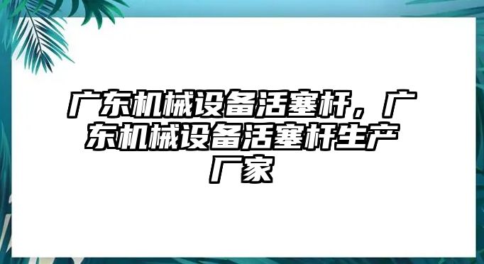 廣東機械設(shè)備活塞桿，廣東機械設(shè)備活塞桿生產(chǎn)廠家