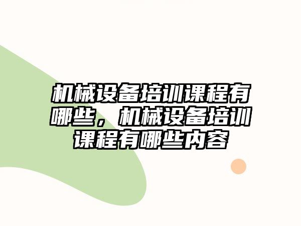 機(jī)械設(shè)備培訓(xùn)課程有哪些，機(jī)械設(shè)備培訓(xùn)課程有哪些內(nèi)容