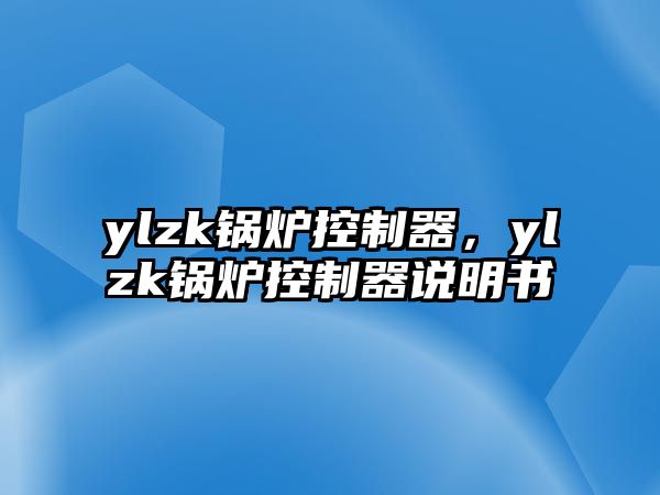 ylzk鍋爐控制器，ylzk鍋爐控制器說(shuō)明書(shū)