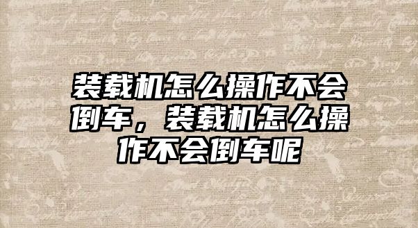 裝載機怎么操作不會倒車，裝載機怎么操作不會倒車呢