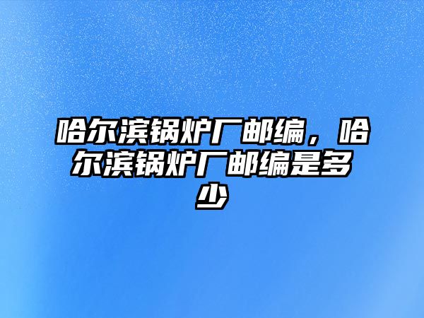 哈爾濱鍋爐廠郵編，哈爾濱鍋爐廠郵編是多少