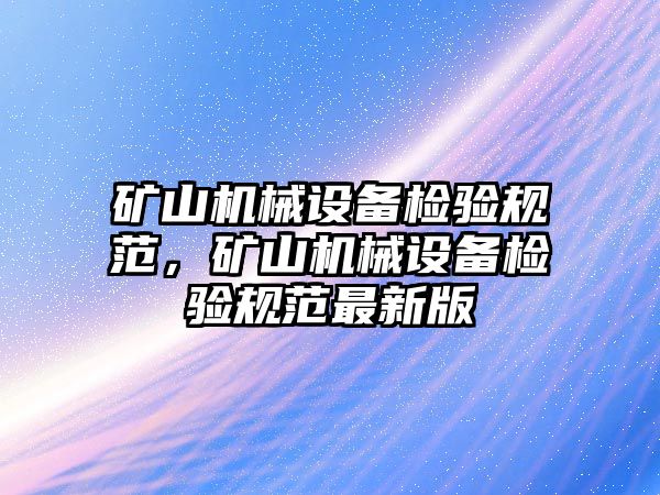 礦山機(jī)械設(shè)備檢驗(yàn)規(guī)范，礦山機(jī)械設(shè)備檢驗(yàn)規(guī)范最新版