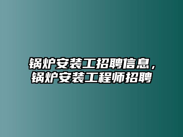 鍋爐安裝工招聘信息，鍋爐安裝工程師招聘