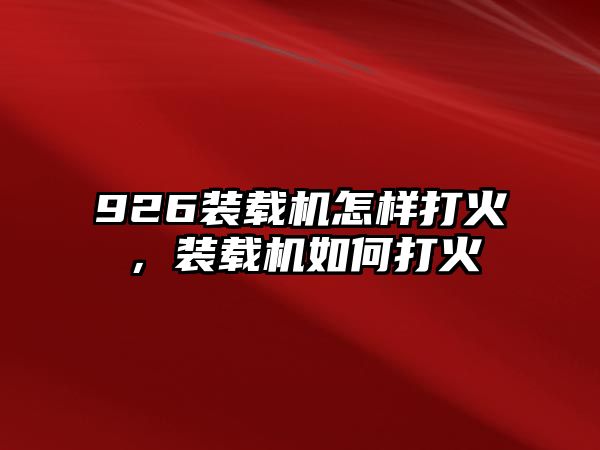 926裝載機怎樣打火，裝載機如何打火