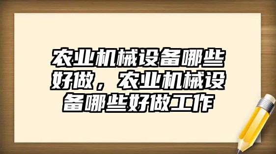 農(nóng)業(yè)機(jī)械設(shè)備哪些好做，農(nóng)業(yè)機(jī)械設(shè)備哪些好做工作