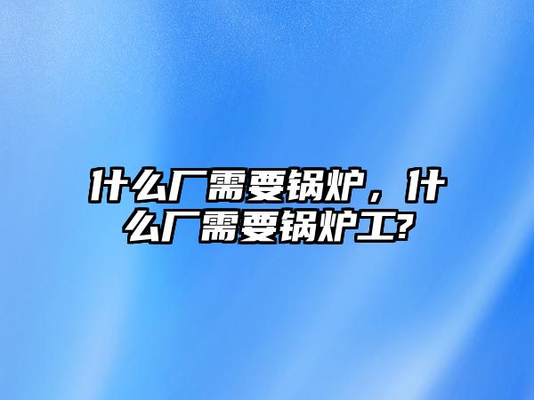 什么廠需要鍋爐，什么廠需要鍋爐工?