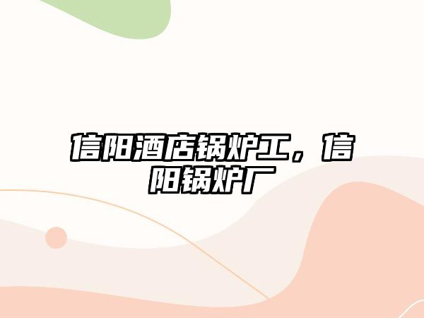 信陽酒店鍋爐工，信陽鍋爐廠