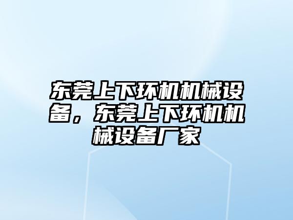 東莞上下環(huán)機機械設(shè)備，東莞上下環(huán)機機械設(shè)備廠家