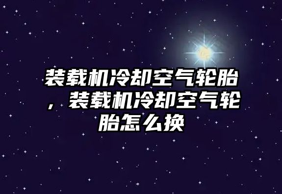 裝載機(jī)冷卻空氣輪胎，裝載機(jī)冷卻空氣輪胎怎么換