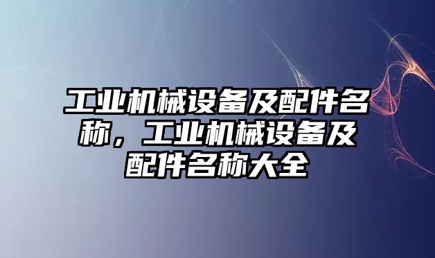 工業(yè)機(jī)械設(shè)備及配件名稱，工業(yè)機(jī)械設(shè)備及配件名稱大全