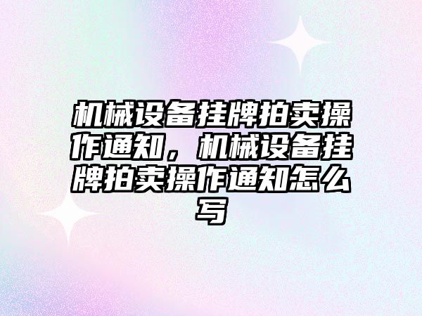 機械設(shè)備掛牌拍賣操作通知，機械設(shè)備掛牌拍賣操作通知怎么寫