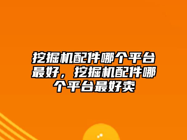 挖掘機(jī)配件哪個(gè)平臺(tái)最好，挖掘機(jī)配件哪個(gè)平臺(tái)最好賣