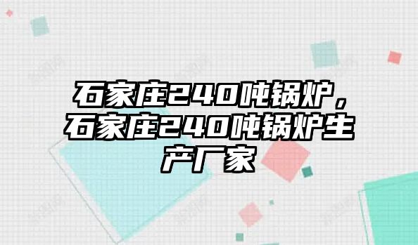 石家莊240噸鍋爐，石家莊240噸鍋爐生產(chǎn)廠家