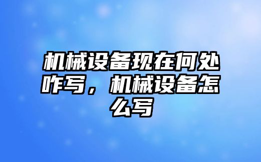 機(jī)械設(shè)備現(xiàn)在何處咋寫，機(jī)械設(shè)備怎么寫