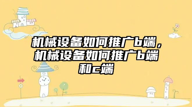 機械設備如何推廣b端，機械設備如何推廣b端和c端