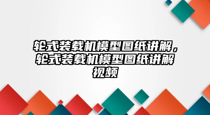 輪式裝載機(jī)模型圖紙講解，輪式裝載機(jī)模型圖紙講解視頻