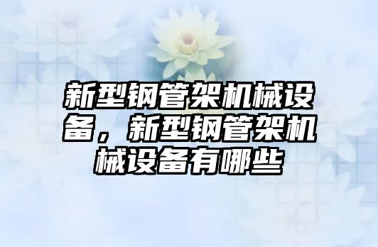 新型鋼管架機(jī)械設(shè)備，新型鋼管架機(jī)械設(shè)備有哪些