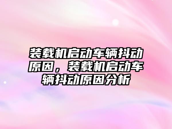 裝載機啟動車輛抖動原因，裝載機啟動車輛抖動原因分析