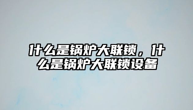 什么是鍋爐大聯(lián)鎖，什么是鍋爐大聯(lián)鎖設(shè)備