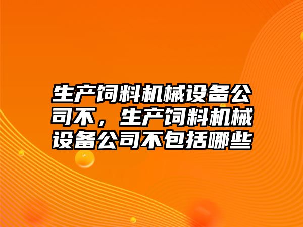 生產(chǎn)飼料機械設(shè)備公司不，生產(chǎn)飼料機械設(shè)備公司不包括哪些