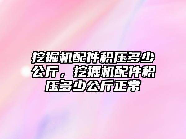 挖掘機配件積壓多少公斤，挖掘機配件積壓多少公斤正常