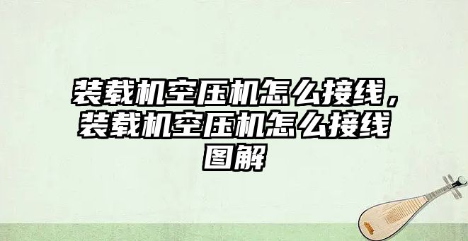 裝載機(jī)空壓機(jī)怎么接線，裝載機(jī)空壓機(jī)怎么接線圖解