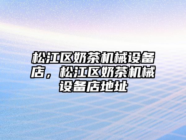 松江區(qū)奶茶機(jī)械設(shè)備店，松江區(qū)奶茶機(jī)械設(shè)備店地址