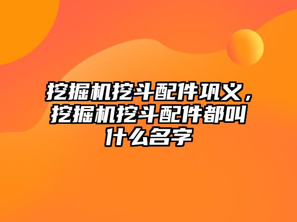 挖掘機(jī)挖斗配件鞏義，挖掘機(jī)挖斗配件都叫什么名字