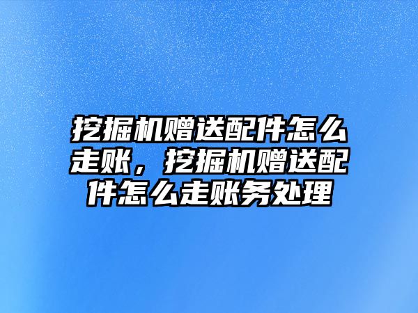 挖掘機贈送配件怎么走賬，挖掘機贈送配件怎么走賬務處理