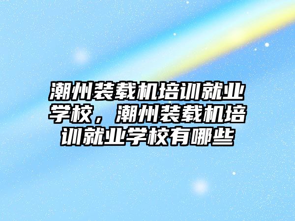 潮州裝載機培訓(xùn)就業(yè)學(xué)校，潮州裝載機培訓(xùn)就業(yè)學(xué)校有哪些