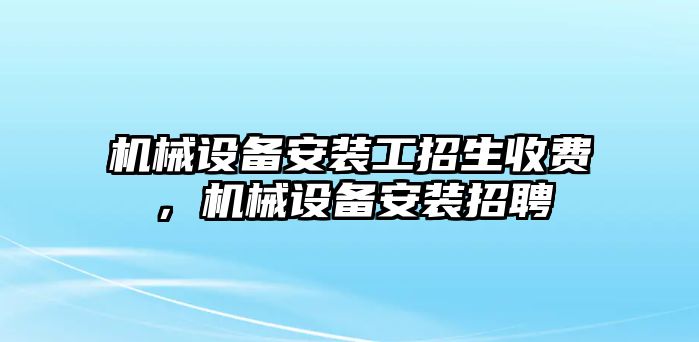 機械設備安裝工招生收費，機械設備安裝招聘