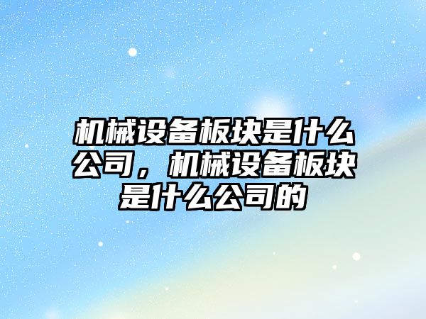 機械設(shè)備板塊是什么公司，機械設(shè)備板塊是什么公司的