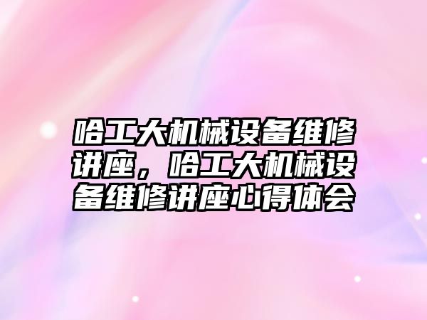 哈工大機械設(shè)備維修講座，哈工大機械設(shè)備維修講座心得體會