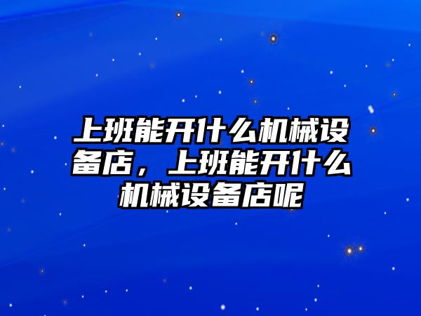 上班能開什么機械設備店，上班能開什么機械設備店呢