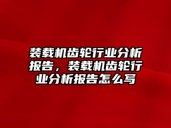 裝載機(jī)齒輪行業(yè)分析報(bào)告，裝載機(jī)齒輪行業(yè)分析報(bào)告怎么寫(xiě)