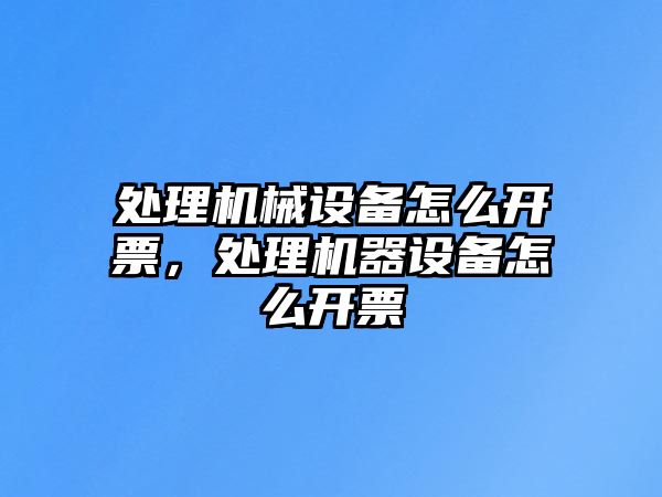 處理機械設(shè)備怎么開票，處理機器設(shè)備怎么開票