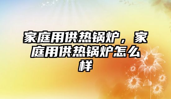 家庭用供熱鍋爐，家庭用供熱鍋爐怎么樣