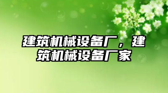 建筑機(jī)械設(shè)備廠，建筑機(jī)械設(shè)備廠家