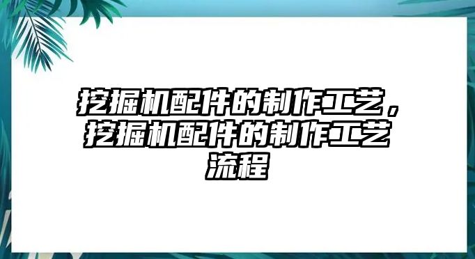 挖掘機配件的制作工藝，挖掘機配件的制作工藝流程